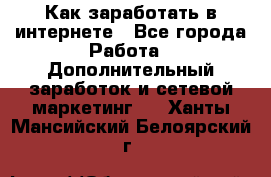 Как заработать в интернете - Все города Работа » Дополнительный заработок и сетевой маркетинг   . Ханты-Мансийский,Белоярский г.